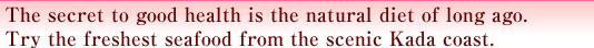 The secret to good health is the natural diet of long ago.Try the freshest seafood from the scenic Kada coast.
