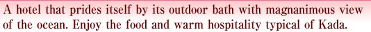 A hotel that prides itself by its outdoor bath with magnanimous view of the ocean. Enjoy the food and warm hospitality typical of Kada.