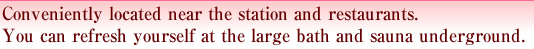 Conveniently located near the station and restaurants.You can refresh yourself at the large bath and sauna underground.