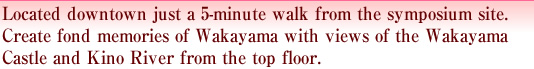 Located downtown just a 5-minute walk from the symposium site.Create fond memories of Wakayama with views of the Wakayama Castle and Kino River from the top floor.