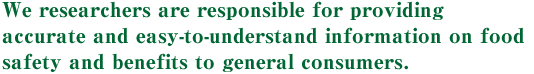 We researchers are responsible for providing accurate and easy-to-understand information on food safety and benefits to general consumers.