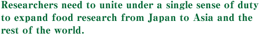 Researchers need to unite under a single sense of vocation to expand food research from Japan to Asia and the rest of the world. 