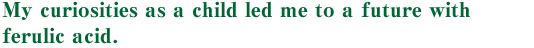 My curiosities as a child led me to a future with ferulic acid.